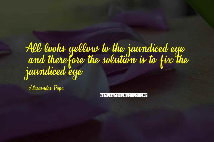 Alexander Pope Quotes: All looks yellow to the jaundiced eye. [and therefore the solution is to fix the jaundiced eye.]