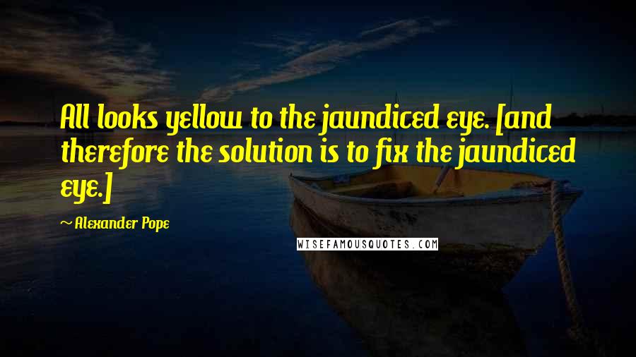 Alexander Pope Quotes: All looks yellow to the jaundiced eye. [and therefore the solution is to fix the jaundiced eye.]