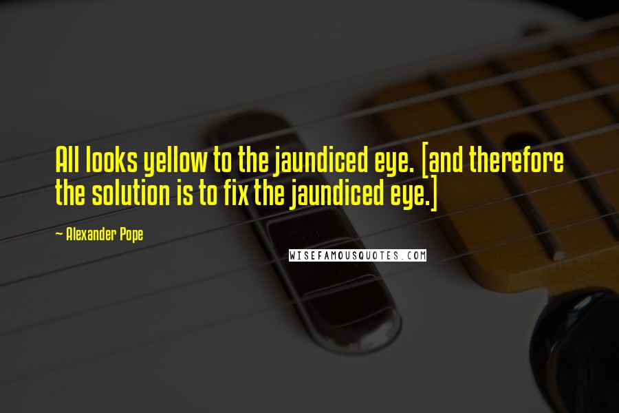 Alexander Pope Quotes: All looks yellow to the jaundiced eye. [and therefore the solution is to fix the jaundiced eye.]