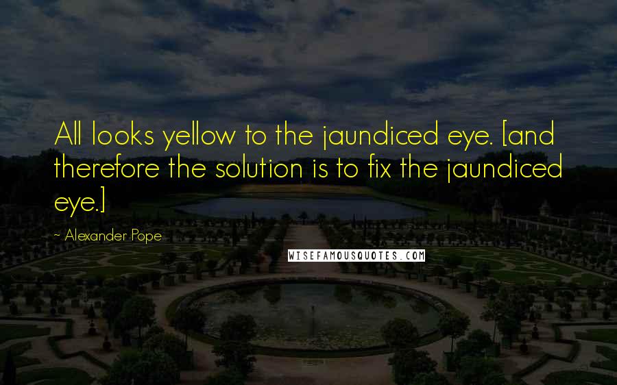 Alexander Pope Quotes: All looks yellow to the jaundiced eye. [and therefore the solution is to fix the jaundiced eye.]