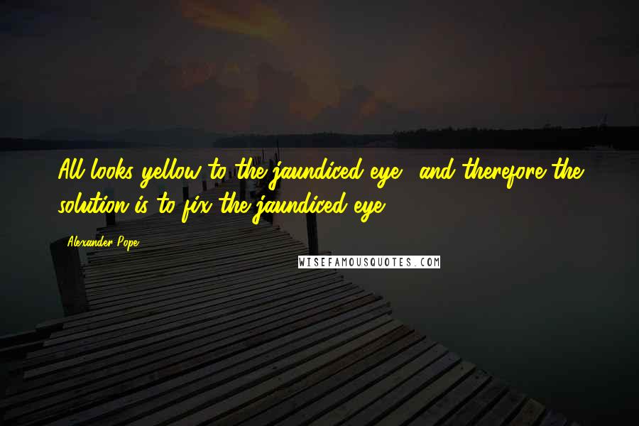 Alexander Pope Quotes: All looks yellow to the jaundiced eye. [and therefore the solution is to fix the jaundiced eye.]