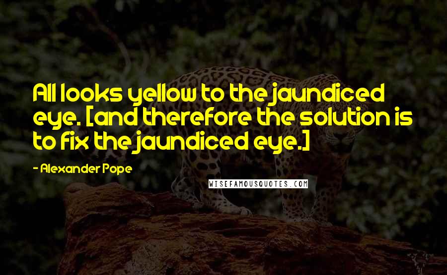 Alexander Pope Quotes: All looks yellow to the jaundiced eye. [and therefore the solution is to fix the jaundiced eye.]