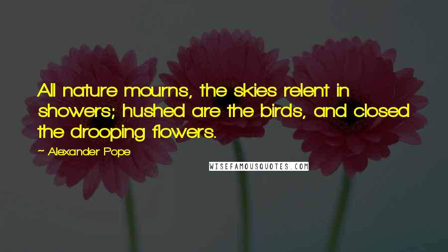 Alexander Pope Quotes: All nature mourns, the skies relent in showers; hushed are the birds, and closed the drooping flowers.