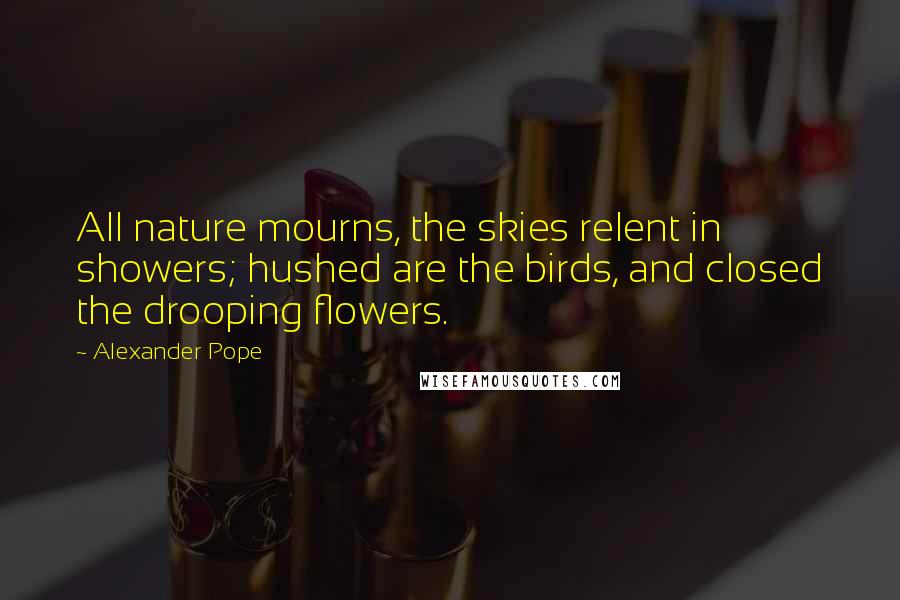 Alexander Pope Quotes: All nature mourns, the skies relent in showers; hushed are the birds, and closed the drooping flowers.
