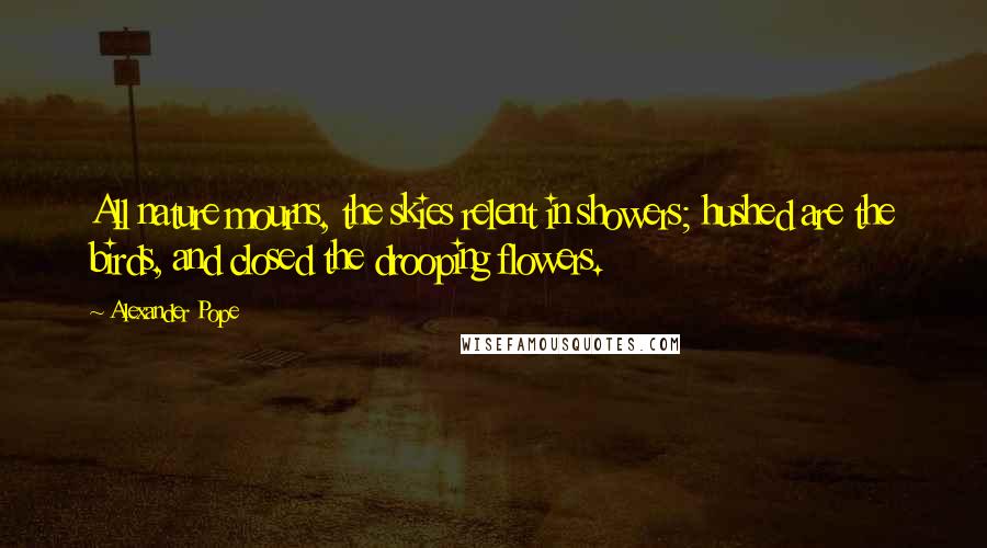 Alexander Pope Quotes: All nature mourns, the skies relent in showers; hushed are the birds, and closed the drooping flowers.