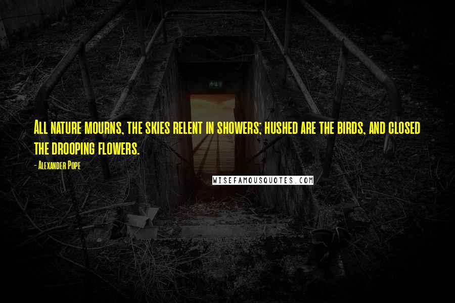 Alexander Pope Quotes: All nature mourns, the skies relent in showers; hushed are the birds, and closed the drooping flowers.