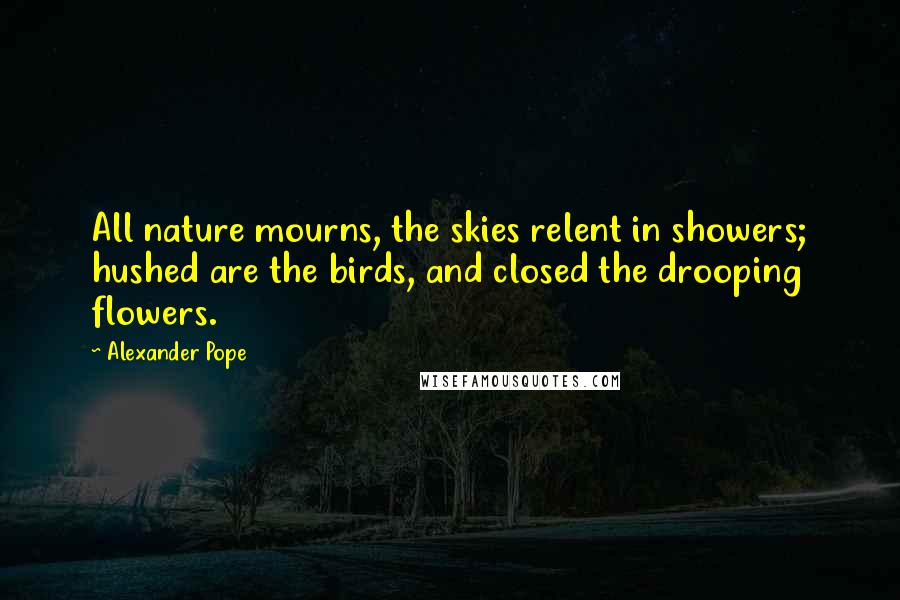Alexander Pope Quotes: All nature mourns, the skies relent in showers; hushed are the birds, and closed the drooping flowers.