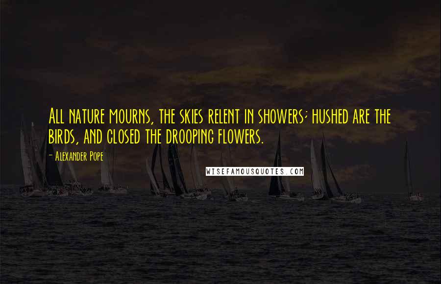 Alexander Pope Quotes: All nature mourns, the skies relent in showers; hushed are the birds, and closed the drooping flowers.