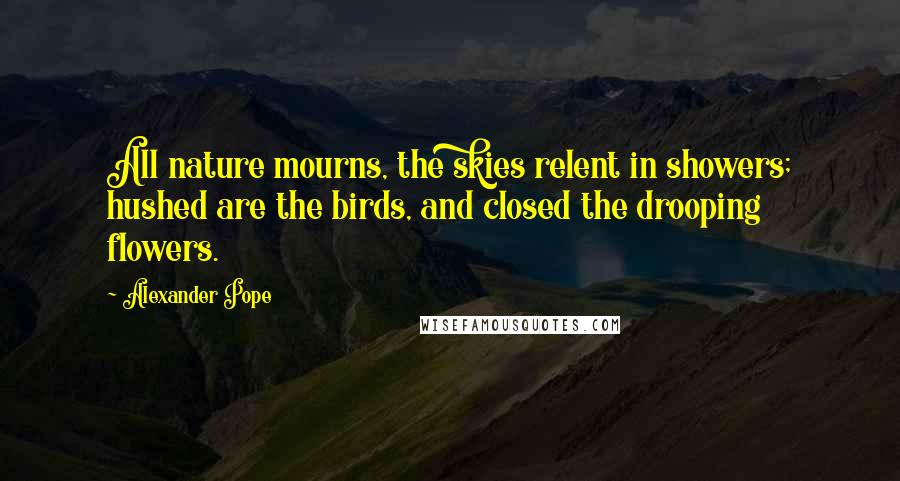 Alexander Pope Quotes: All nature mourns, the skies relent in showers; hushed are the birds, and closed the drooping flowers.