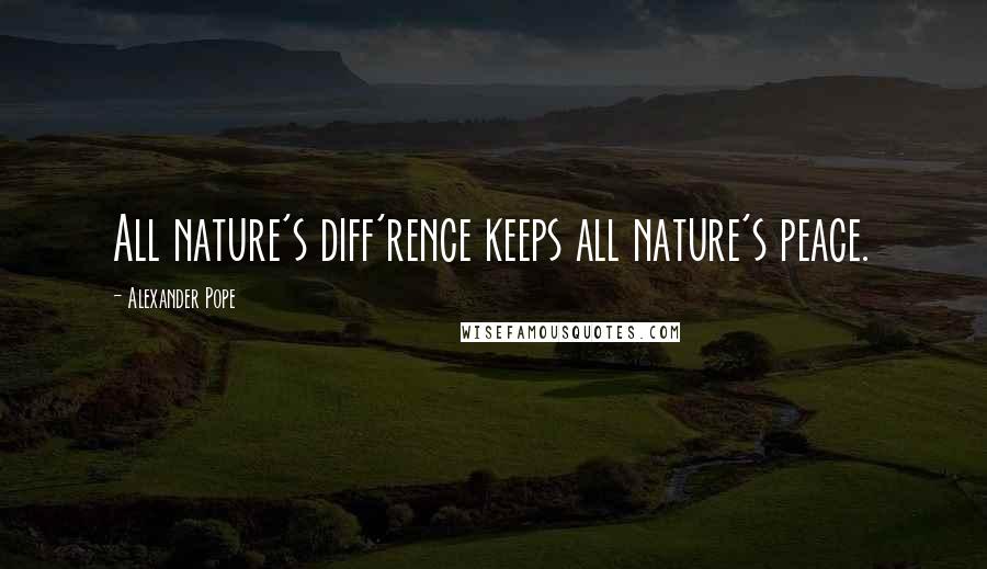 Alexander Pope Quotes: All nature's diff'rence keeps all nature's peace.