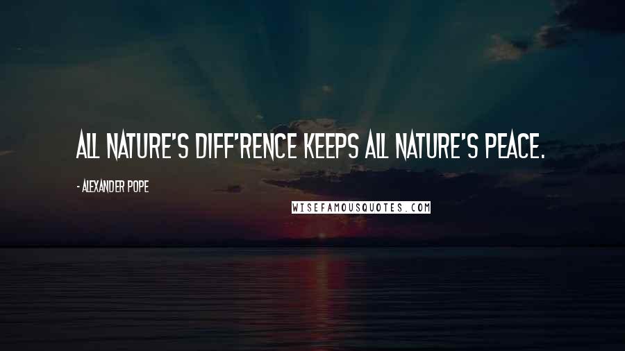 Alexander Pope Quotes: All nature's diff'rence keeps all nature's peace.