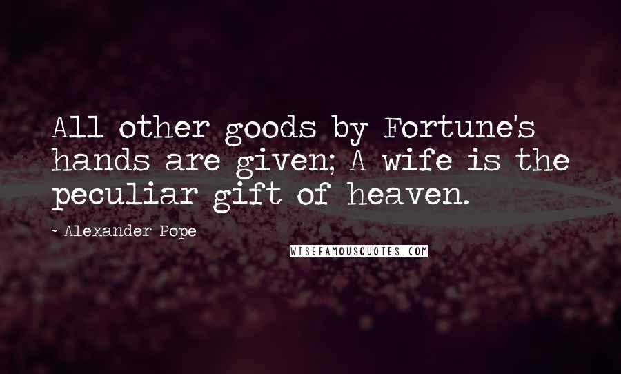 Alexander Pope Quotes: All other goods by Fortune's hands are given; A wife is the peculiar gift of heaven.