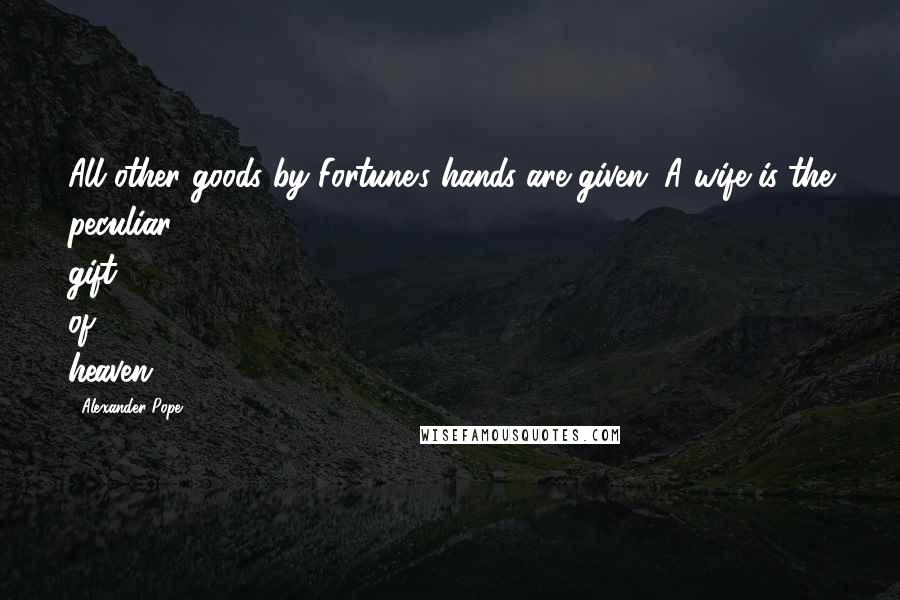 Alexander Pope Quotes: All other goods by Fortune's hands are given; A wife is the peculiar gift of heaven.