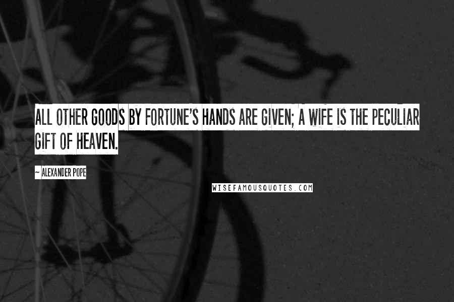 Alexander Pope Quotes: All other goods by Fortune's hands are given; A wife is the peculiar gift of heaven.