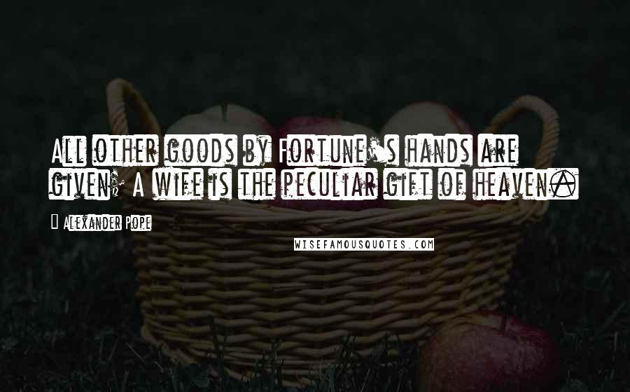Alexander Pope Quotes: All other goods by Fortune's hands are given; A wife is the peculiar gift of heaven.