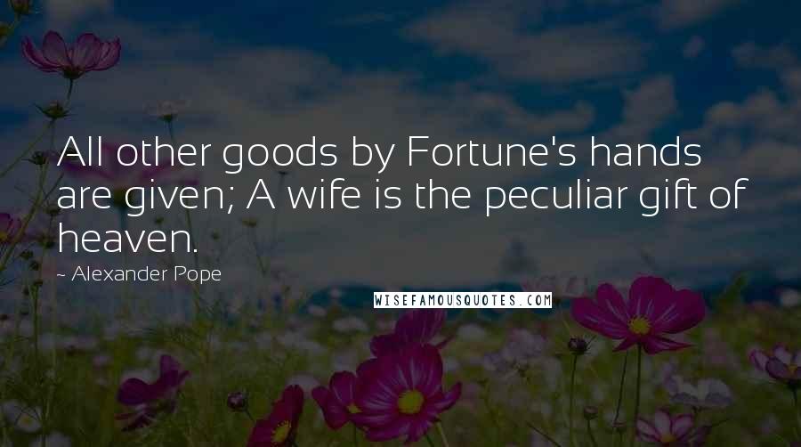 Alexander Pope Quotes: All other goods by Fortune's hands are given; A wife is the peculiar gift of heaven.