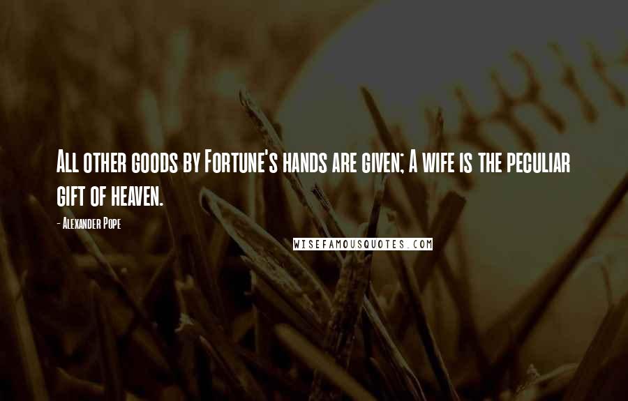 Alexander Pope Quotes: All other goods by Fortune's hands are given; A wife is the peculiar gift of heaven.