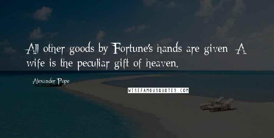 Alexander Pope Quotes: All other goods by Fortune's hands are given; A wife is the peculiar gift of heaven.