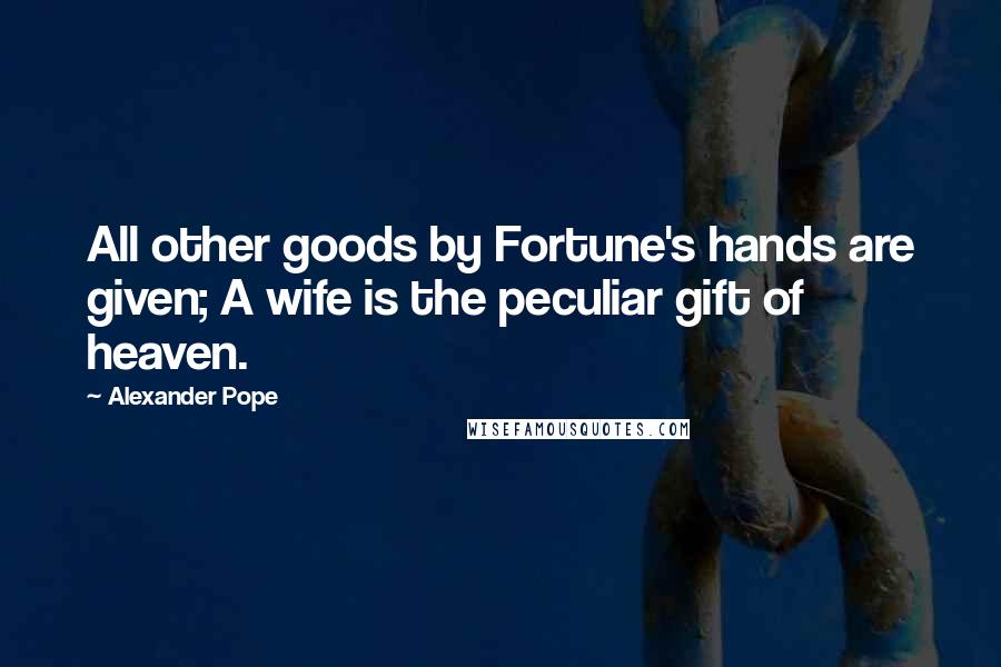 Alexander Pope Quotes: All other goods by Fortune's hands are given; A wife is the peculiar gift of heaven.