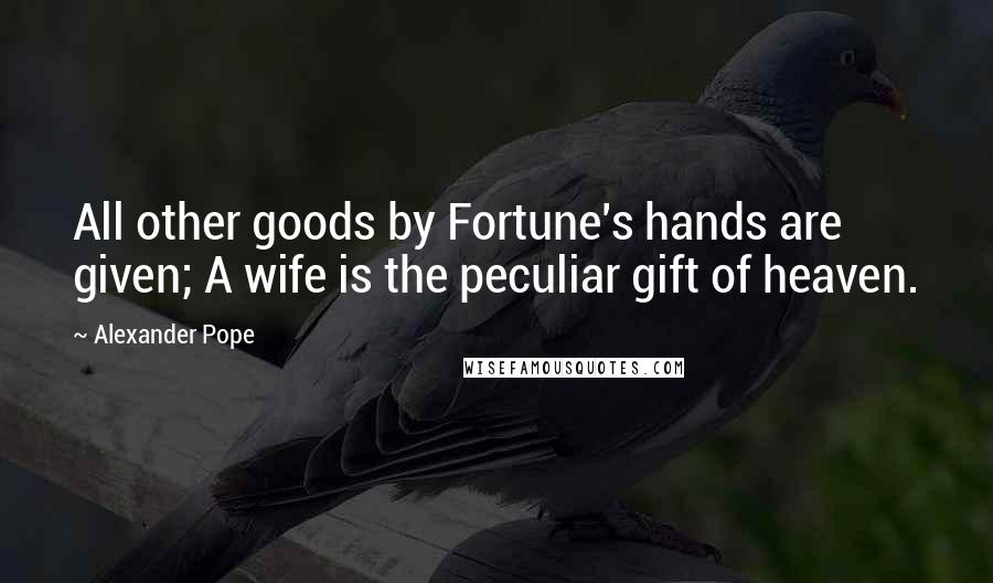 Alexander Pope Quotes: All other goods by Fortune's hands are given; A wife is the peculiar gift of heaven.