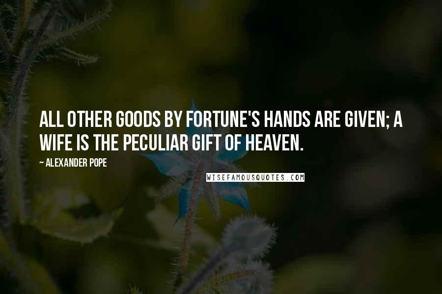 Alexander Pope Quotes: All other goods by Fortune's hands are given; A wife is the peculiar gift of heaven.