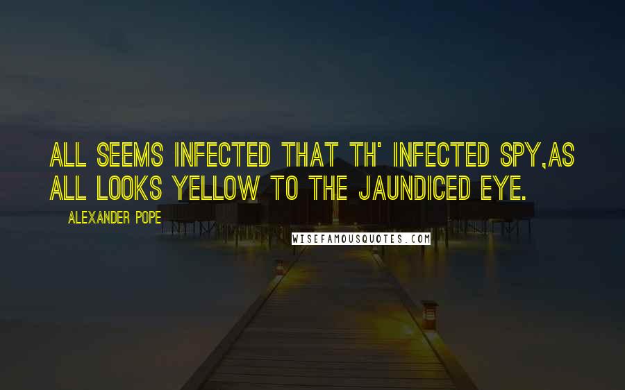 Alexander Pope Quotes: All seems infected that th' infected spy,As all looks yellow to the jaundiced eye.