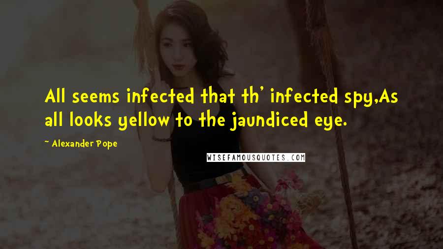 Alexander Pope Quotes: All seems infected that th' infected spy,As all looks yellow to the jaundiced eye.