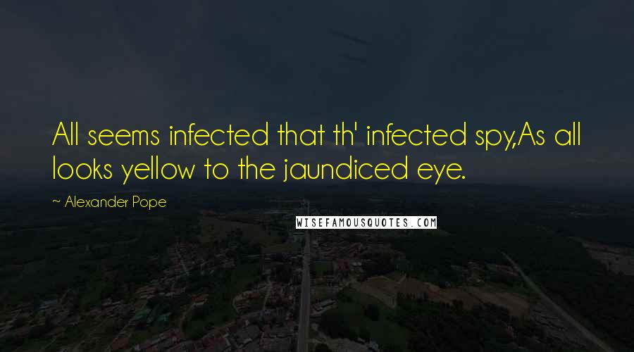 Alexander Pope Quotes: All seems infected that th' infected spy,As all looks yellow to the jaundiced eye.