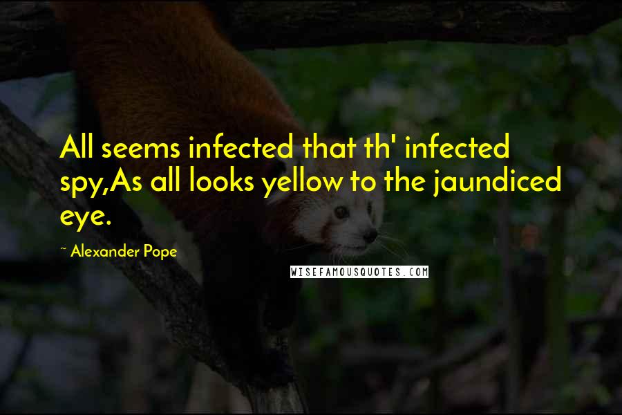 Alexander Pope Quotes: All seems infected that th' infected spy,As all looks yellow to the jaundiced eye.