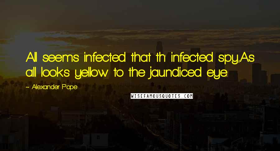 Alexander Pope Quotes: All seems infected that th' infected spy,As all looks yellow to the jaundiced eye.