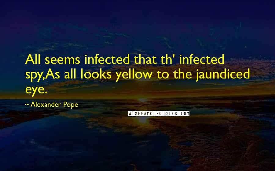 Alexander Pope Quotes: All seems infected that th' infected spy,As all looks yellow to the jaundiced eye.