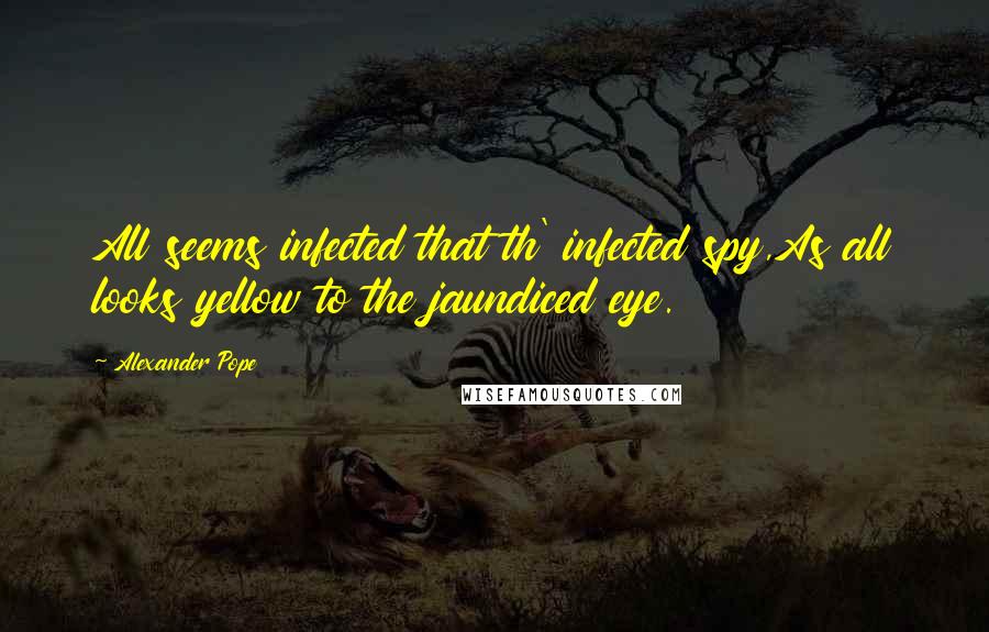Alexander Pope Quotes: All seems infected that th' infected spy,As all looks yellow to the jaundiced eye.
