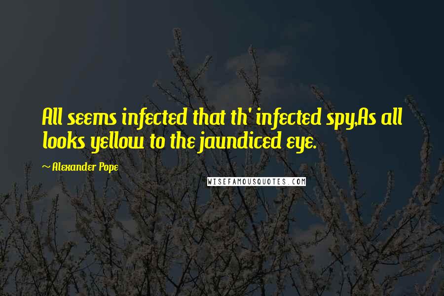 Alexander Pope Quotes: All seems infected that th' infected spy,As all looks yellow to the jaundiced eye.