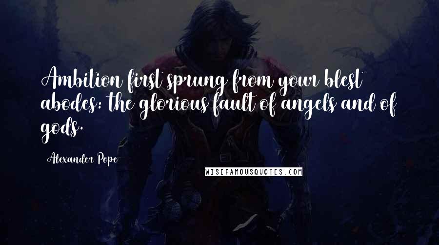 Alexander Pope Quotes: Ambition first sprung from your blest abodes: the glorious fault of angels and of gods.