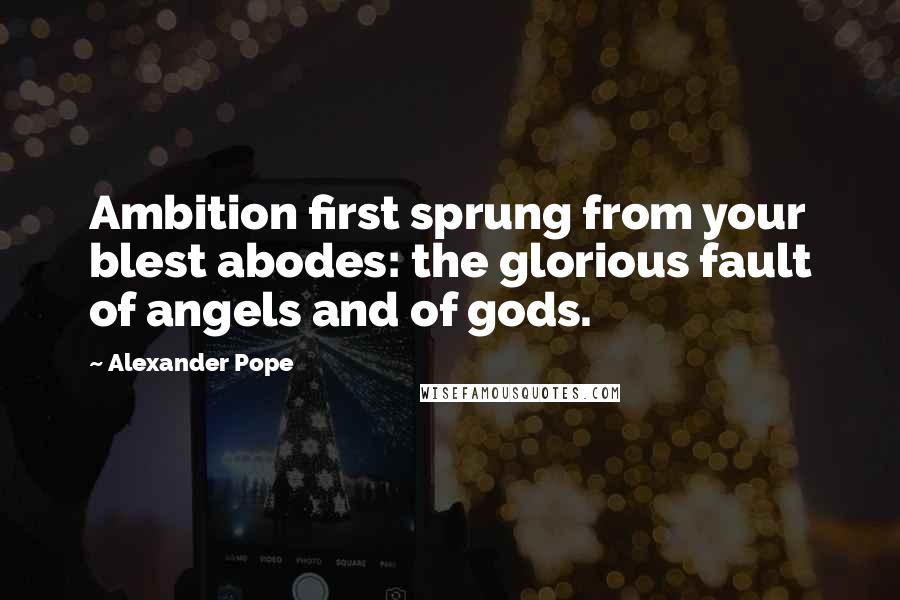 Alexander Pope Quotes: Ambition first sprung from your blest abodes: the glorious fault of angels and of gods.