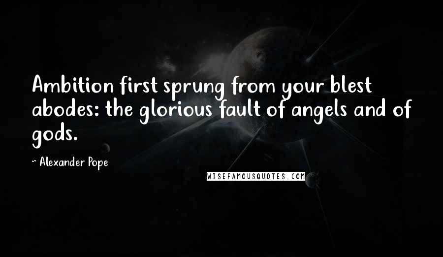 Alexander Pope Quotes: Ambition first sprung from your blest abodes: the glorious fault of angels and of gods.