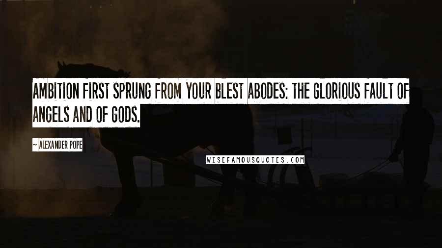 Alexander Pope Quotes: Ambition first sprung from your blest abodes: the glorious fault of angels and of gods.