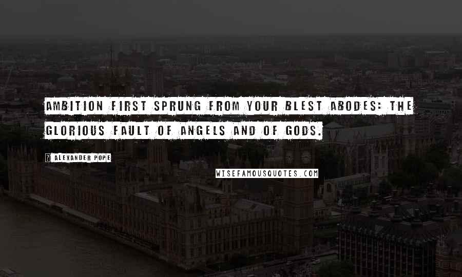 Alexander Pope Quotes: Ambition first sprung from your blest abodes: the glorious fault of angels and of gods.