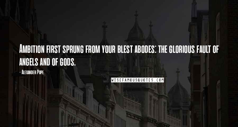 Alexander Pope Quotes: Ambition first sprung from your blest abodes: the glorious fault of angels and of gods.