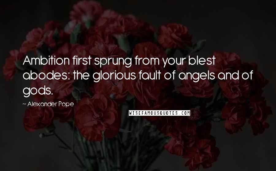 Alexander Pope Quotes: Ambition first sprung from your blest abodes: the glorious fault of angels and of gods.