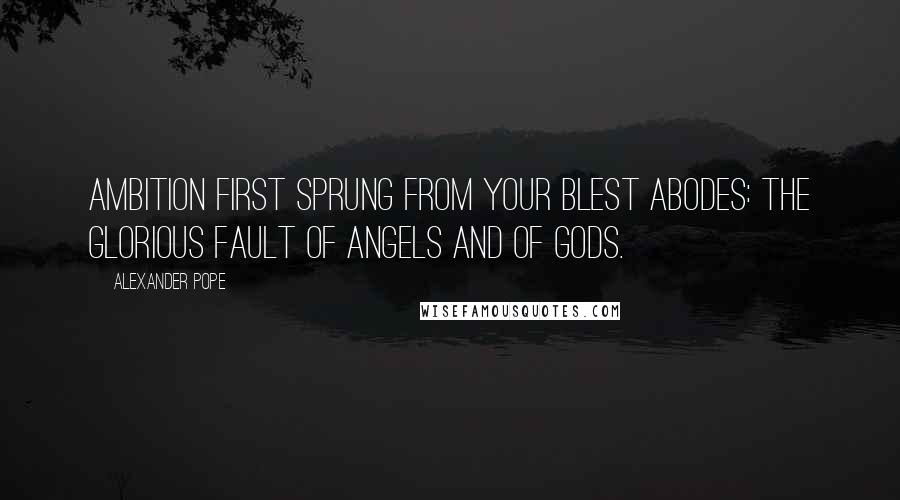 Alexander Pope Quotes: Ambition first sprung from your blest abodes: the glorious fault of angels and of gods.