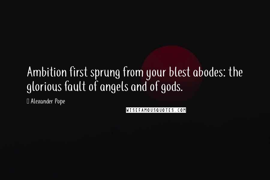 Alexander Pope Quotes: Ambition first sprung from your blest abodes: the glorious fault of angels and of gods.
