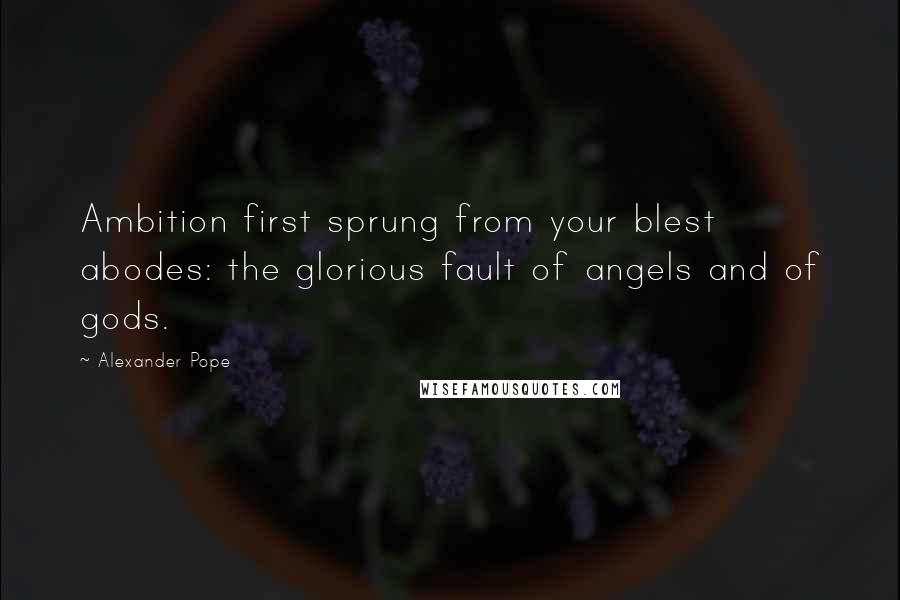 Alexander Pope Quotes: Ambition first sprung from your blest abodes: the glorious fault of angels and of gods.