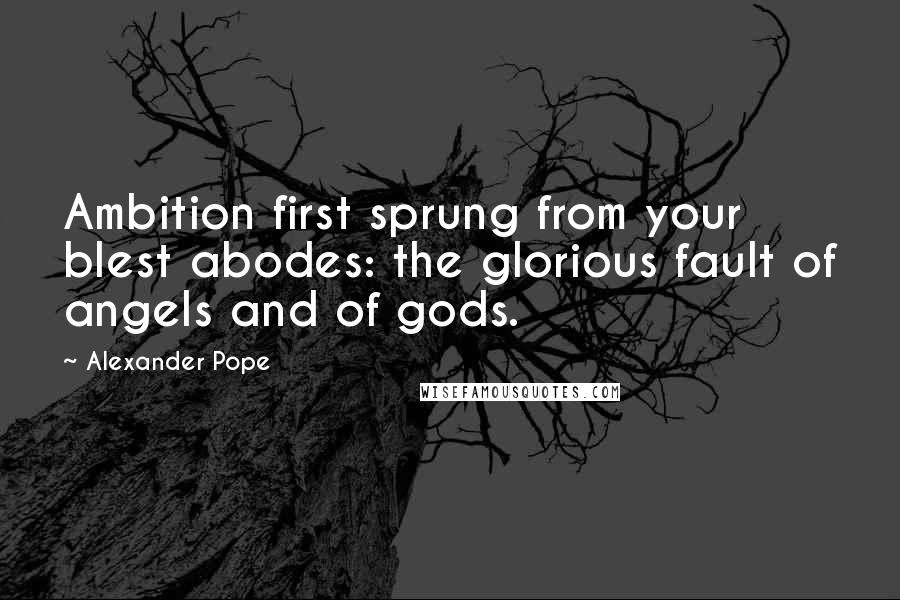 Alexander Pope Quotes: Ambition first sprung from your blest abodes: the glorious fault of angels and of gods.