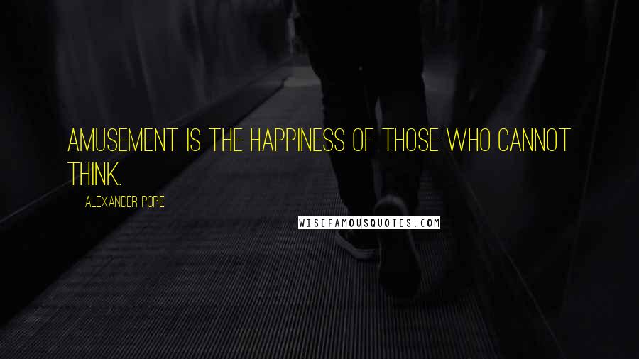 Alexander Pope Quotes: Amusement is the happiness of those who cannot think.