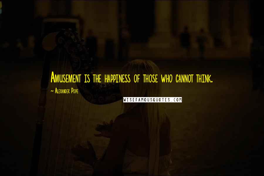 Alexander Pope Quotes: Amusement is the happiness of those who cannot think.