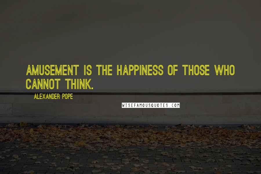 Alexander Pope Quotes: Amusement is the happiness of those who cannot think.