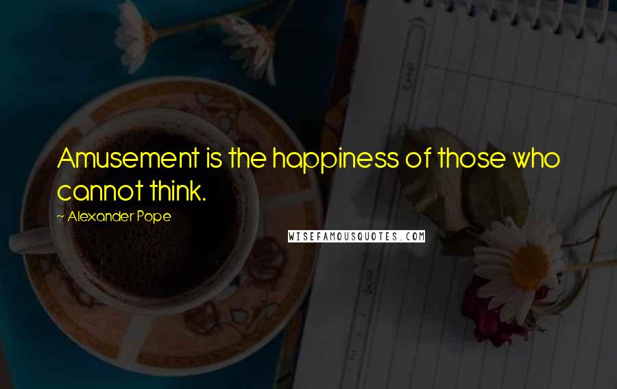 Alexander Pope Quotes: Amusement is the happiness of those who cannot think.