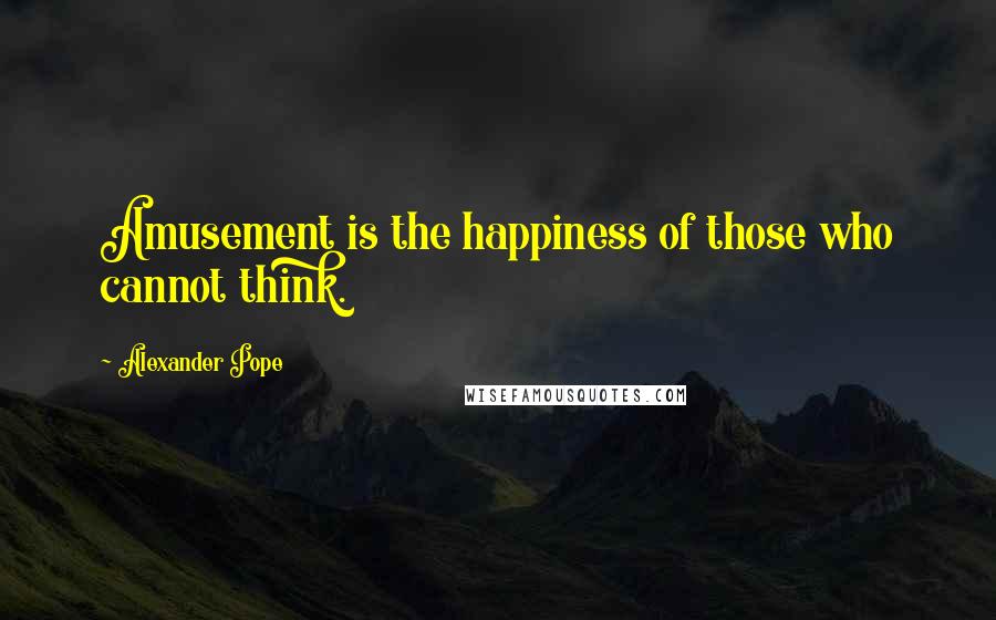 Alexander Pope Quotes: Amusement is the happiness of those who cannot think.