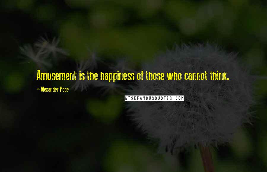 Alexander Pope Quotes: Amusement is the happiness of those who cannot think.